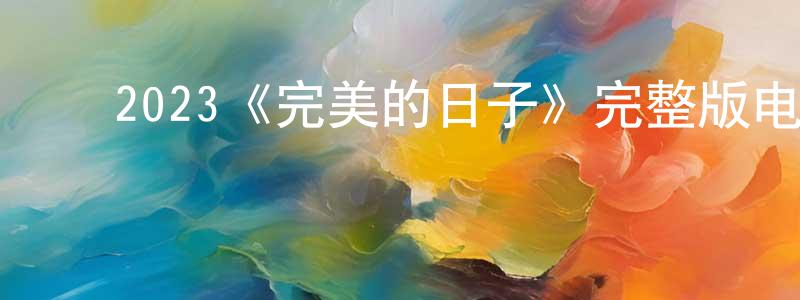 ﻿曹晓凌发布﻿2023《完美的日子》完整版电影/在线观看/百度云-美剧天堂